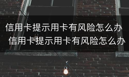 信用卡提示用卡有风险怎么办 信用卡提示用卡有风险怎么办理