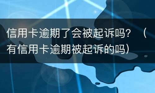 信用卡逾期了会被起诉吗？（有信用卡逾期被起诉的吗）