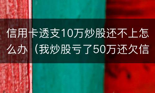 信用卡透支10万炒股还不上怎么办（我炒股亏了50万还欠信用卡）