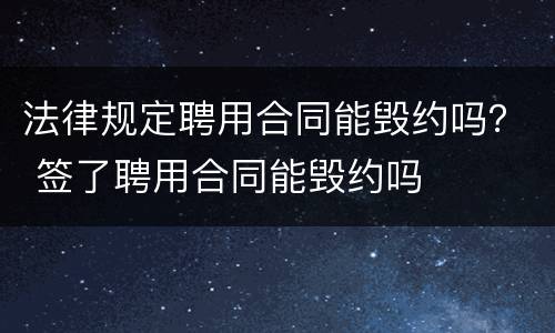 法律规定聘用合同能毁约吗？ 签了聘用合同能毁约吗