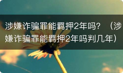 涉嫌诈骗罪能羁押2年吗？（涉嫌诈骗罪能羁押2年吗判几年）