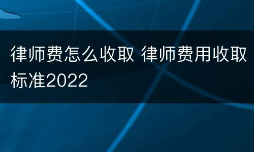 律师费怎么收取 律师费用收取标准2022