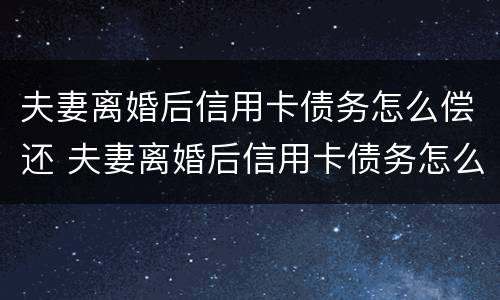 夫妻离婚后信用卡债务怎么偿还 夫妻离婚后信用卡债务怎么偿还呢