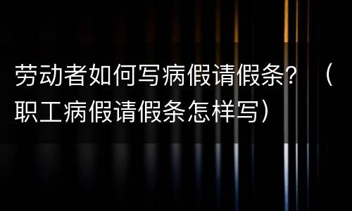 劳动者如何写病假请假条？（职工病假请假条怎样写）