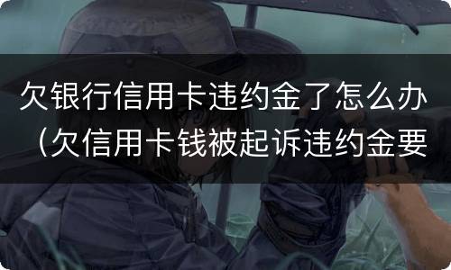 欠银行信用卡违约金了怎么办（欠信用卡钱被起诉违约金要还吗）