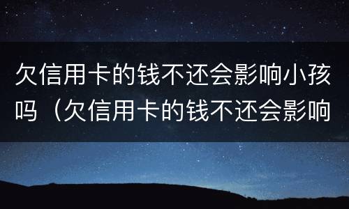欠信用卡的钱不还会影响小孩吗（欠信用卡的钱不还会影响小孩吗知乎）