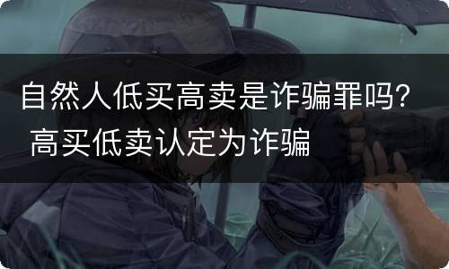 自然人低买高卖是诈骗罪吗？ 高买低卖认定为诈骗