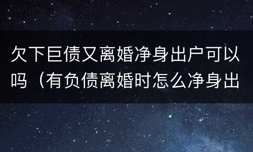 欠下巨债又离婚净身出户可以吗（有负债离婚时怎么净身出户）