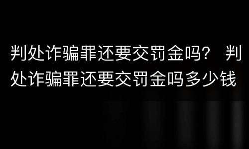 判处诈骗罪还要交罚金吗？ 判处诈骗罪还要交罚金吗多少钱