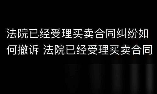 法院已经受理买卖合同纠纷如何撤诉 法院已经受理买卖合同纠纷如何撤诉呢