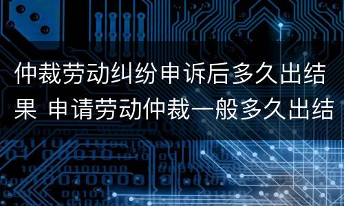 仲裁劳动纠纷申诉后多久出结果 申请劳动仲裁一般多久出结果