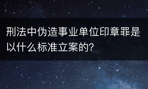 刑法中伪造事业单位印章罪是以什么标准立案的？