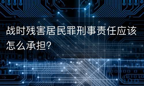战时残害居民罪刑事责任应该怎么承担?