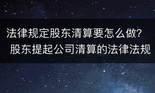 法律规定股东清算要怎么做？ 股东提起公司清算的法律法规