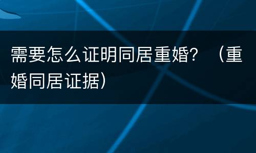 需要怎么证明同居重婚？（重婚同居证据）
