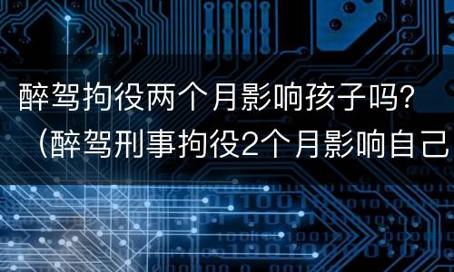 醉驾拘役两个月影响孩子吗？（醉驾刑事拘役2个月影响自己的子女吗）