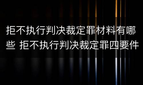 拒不执行判决裁定罪材料有哪些 拒不执行判决裁定罪四要件