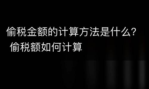 偷税金额的计算方法是什么？ 偷税额如何计算