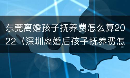 东莞离婚孩子抚养费怎么算2022（深圳离婚后孩子抚养费怎么算）