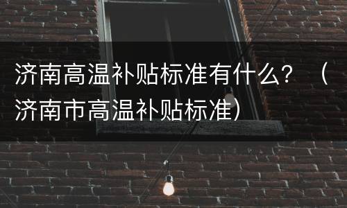 济南高温补贴标准有什么？（济南市高温补贴标准）