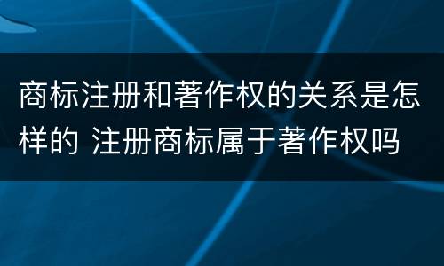 商标注册和著作权的关系是怎样的 注册商标属于著作权吗
