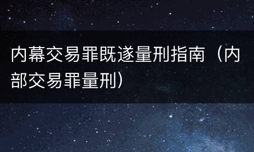 内幕交易罪既遂量刑指南（内部交易罪量刑）