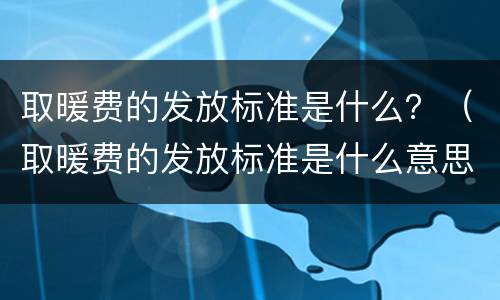 取暖费的发放标准是什么？（取暖费的发放标准是什么意思）