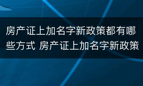 房产证上加名字新政策都有哪些方式 房产证上加名字新政策都有哪些方式呢