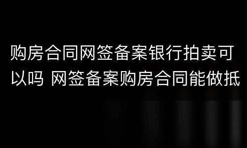 购房合同网签备案银行拍卖可以吗 网签备案购房合同能做抵押贷款吗
