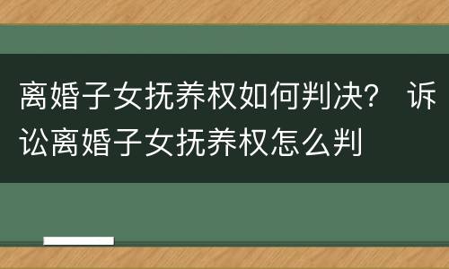 离婚子女抚养权如何判决？ 诉讼离婚子女抚养权怎么判