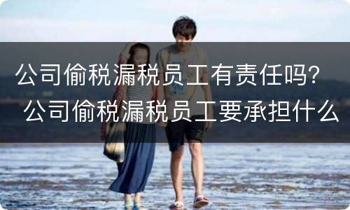 公司偷税漏税员工有责任吗？ 公司偷税漏税员工要承担什么责任