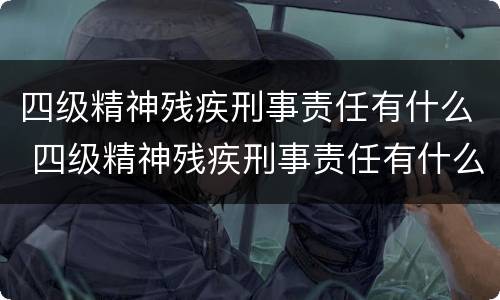 四级精神残疾刑事责任有什么 四级精神残疾刑事责任有什么影响