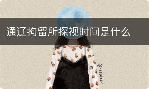 通辽拘留所探视时间是什么