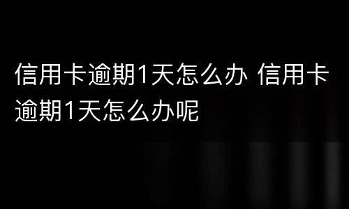 信用卡逾期1天怎么办 信用卡逾期1天怎么办呢