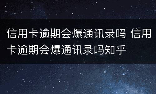 信用卡逾期会爆通讯录吗 信用卡逾期会爆通讯录吗知乎