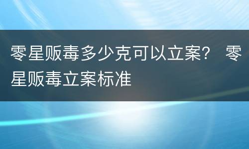 零星贩毒多少克可以立案？ 零星贩毒立案标准