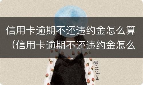信用卡逾期不还违约金怎么算（信用卡逾期不还违约金怎么算的）