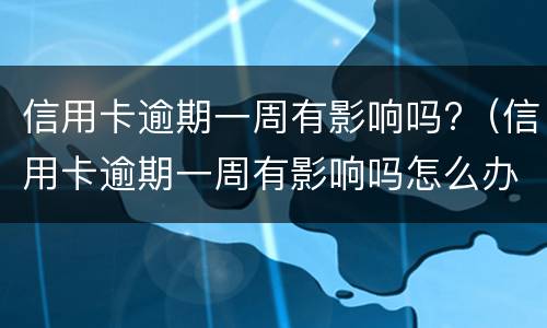 信用卡逾期一周有影响吗?（信用卡逾期一周有影响吗怎么办）