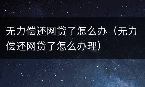 无力偿还网贷了怎么办（无力偿还网贷了怎么办理）