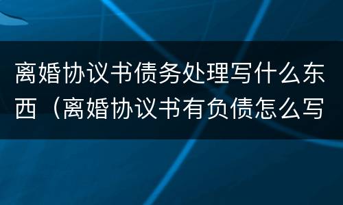 离婚协议书债务处理写什么东西（离婚协议书有负债怎么写?）