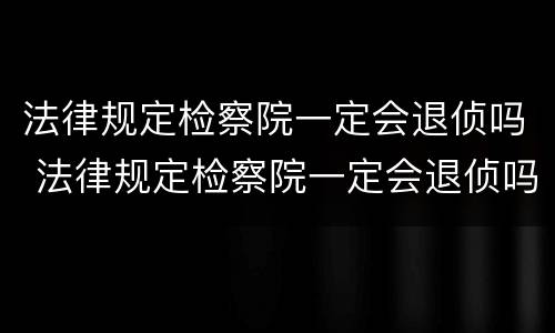 法律规定检察院一定会退侦吗 法律规定检察院一定会退侦吗