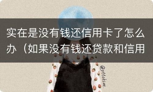 实在是没有钱还信用卡了怎么办（如果没有钱还贷款和信用卡了怎么办）