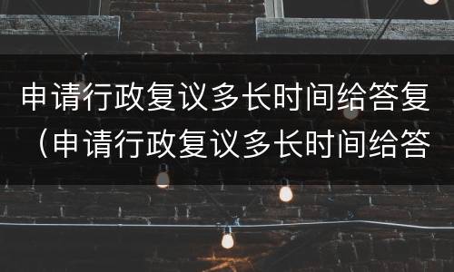 申请行政复议多长时间给答复（申请行政复议多长时间给答复啊）