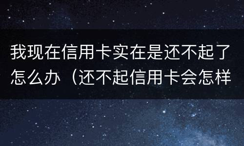 我现在信用卡实在是还不起了怎么办（还不起信用卡会怎样）