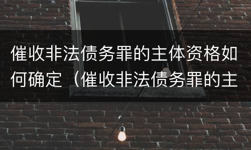 催收非法债务罪的主体资格如何确定（催收非法债务罪的主体资格如何确定责任）