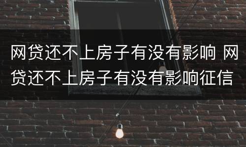 网贷还不上房子有没有影响 网贷还不上房子有没有影响征信
