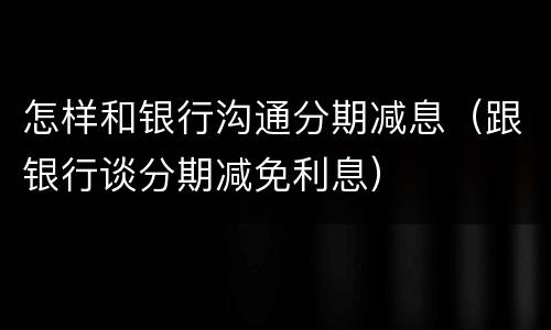 怎样和银行沟通分期减息（跟银行谈分期减免利息）