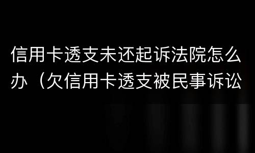 信用卡透支未还起诉法院怎么办（欠信用卡透支被民事诉讼怎么办）