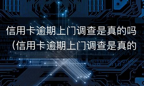 信用卡逾期上门调查是真的吗（信用卡逾期上门调查是真的吗吗）