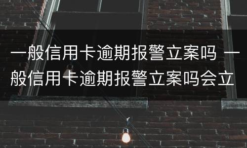 一般信用卡逾期报警立案吗 一般信用卡逾期报警立案吗会立案吗